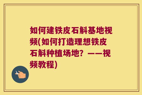 如何建铁皮石斛基地视频(如何打造理想铁皮石斛种植场地？——视频教程)