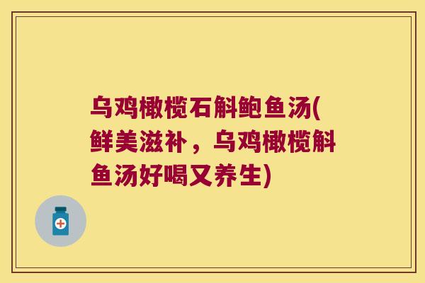 乌鸡橄榄石斛鲍鱼汤(鲜美滋补，乌鸡橄榄斛鱼汤好喝又养生)