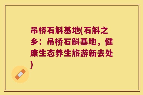吊桥石斛基地(石斛之乡:吊桥石斛基地,健康生态养生旅游新去处) 吊桥石斛基地(石斛之乡:吊桥石斛基地,健康生态养生旅游新去处)