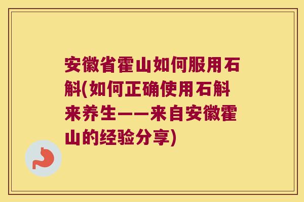 安徽省霍山如何服用石斛(如何正确使用石斛来养生——来自安徽霍山的经验分享)