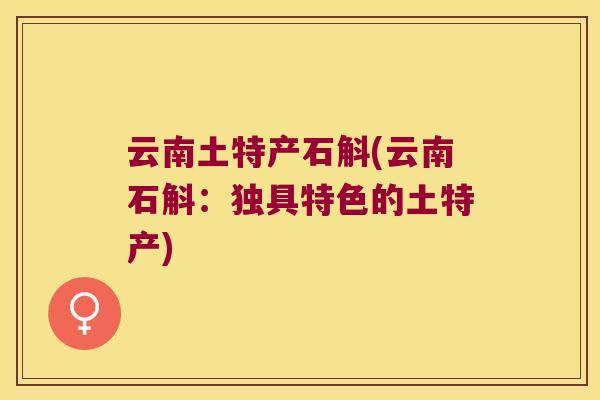 云南土特产石斛(云南石斛：独具特色的土特产)
