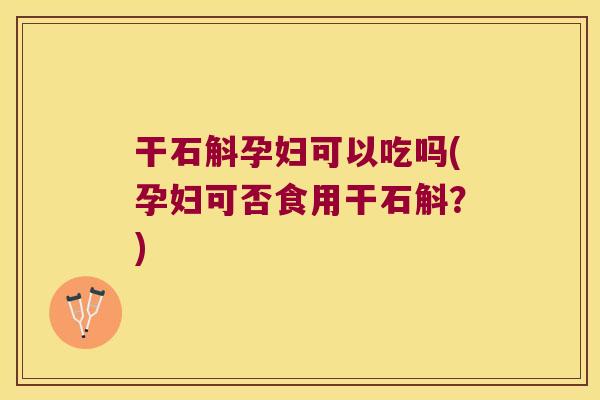 干石斛孕妇可以吃吗(孕妇可否食用干石斛？)