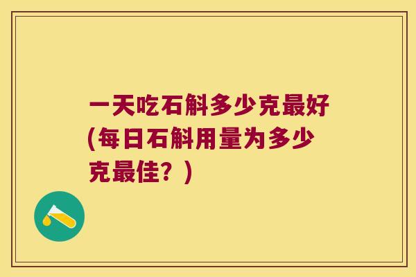 一天吃石斛多少克好(每日石斛用量为多少克佳?) 一天吃石斛多少克好(每日石斛用量为多少克佳?)