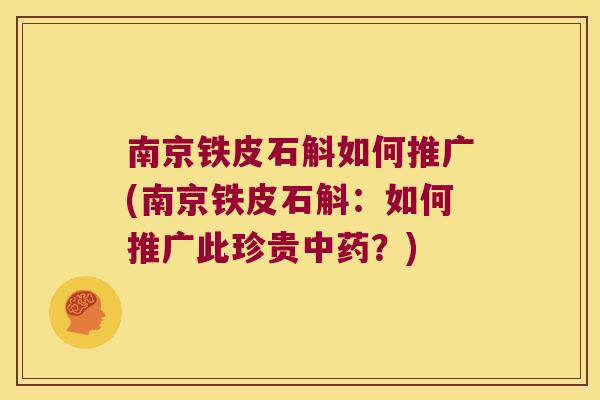 南京铁皮石斛如何推广(南京铁皮石斛：如何推广此珍贵中药？)