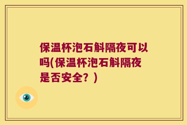 保温杯泡石斛隔夜可以吗(保温杯泡石斛隔夜是否安全？)