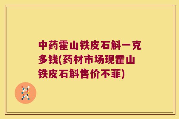 霍山铁皮石斛一克多钱(药材市场现霍山铁皮石斛售价不菲)