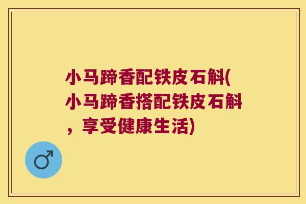 小马蹄香配铁皮石斛(小马蹄香搭配铁皮石斛，享受健康生活)