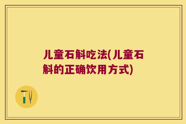 儿童石斛吃法(儿童石斛的正确饮用方式)