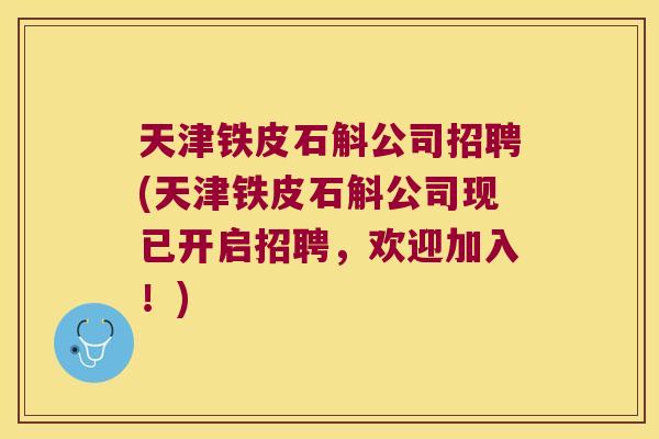 天津铁皮石斛公司招聘(天津铁皮石斛公司现已开启招聘，欢迎加入！)