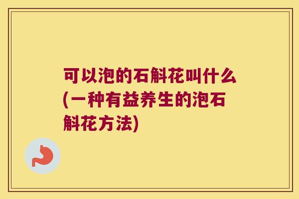 可以泡的石斛花叫什么(一种有益养生的泡石斛花方法)