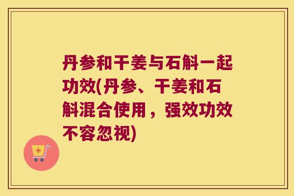 丹参和干姜与石斛一起功效(丹参、干姜和石斛混合使用，强效功效不容忽视)