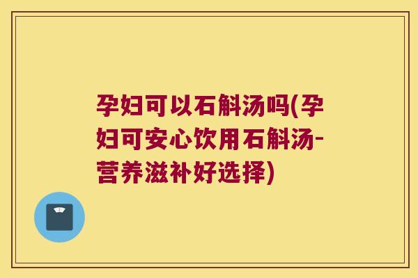 孕妇可以石斛汤吗(孕妇可安心饮用石斛汤-营养滋补好选择)
