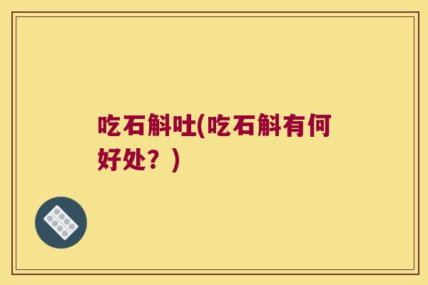 吃石斛吐(吃石斛有何好处？)