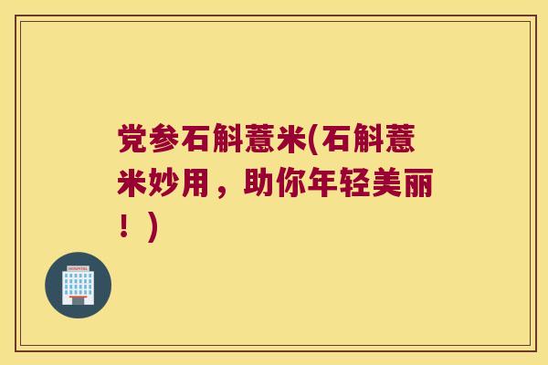 党参石斛薏米(石斛薏米妙用，助你年轻美丽！)