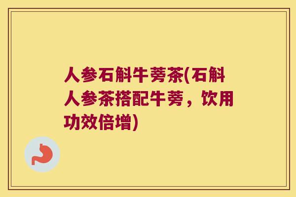 人参石斛牛蒡茶(石斛人参茶搭配牛蒡，饮用功效倍增)