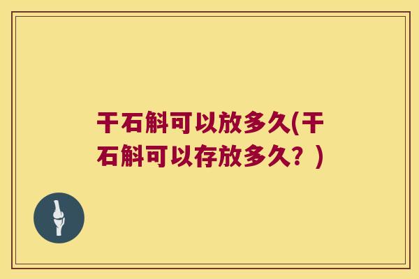 干石斛可以放多久(干石斛可以存放多久？)