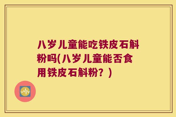 八岁儿童能吃铁皮石斛粉吗(八岁儿童能否食用铁皮石斛粉？)