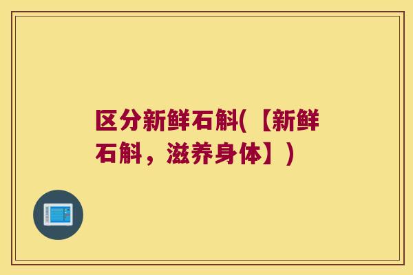 区分新鲜石斛(【新鲜石斛，滋养身体】)