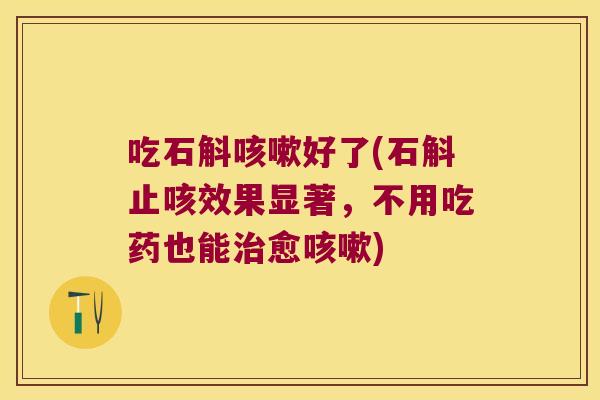 吃石斛咳嗽好了(石斛止咳效果显著，不用吃药也能治愈咳嗽)