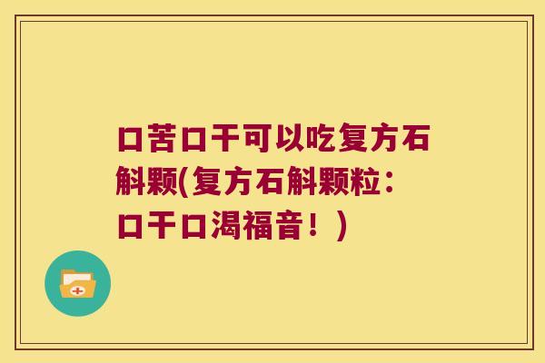口苦口干可以吃复方石斛颗(复方石斛颗粒：口干口渴福音！)