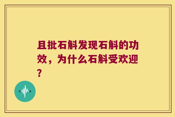 且批石斛发现石斛的功效，为什么石斛受欢迎？