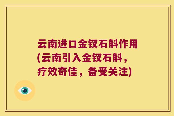 云南进口金钗石斛作用(云南引入金钗石斛,疗效奇佳,备受关注) 云南进口金钗石斛作用(云南引入金钗石斛,疗效奇佳,备受关注)