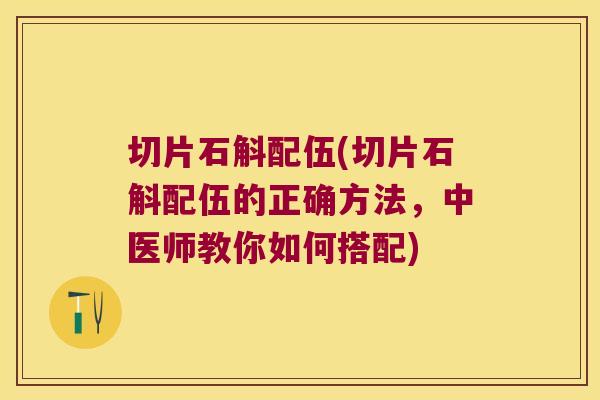 切片石斛配伍(切片石斛配伍的正确方法，中医师教你如何搭配)