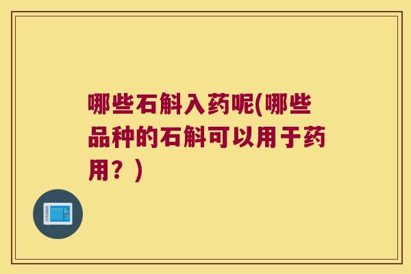 哪些石斛入药呢(哪些品种的石斛可以用于药用？)