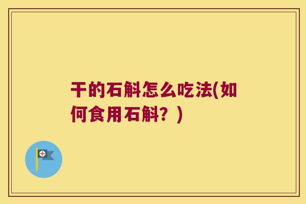 干的石斛怎么吃法(如何食用石斛？)