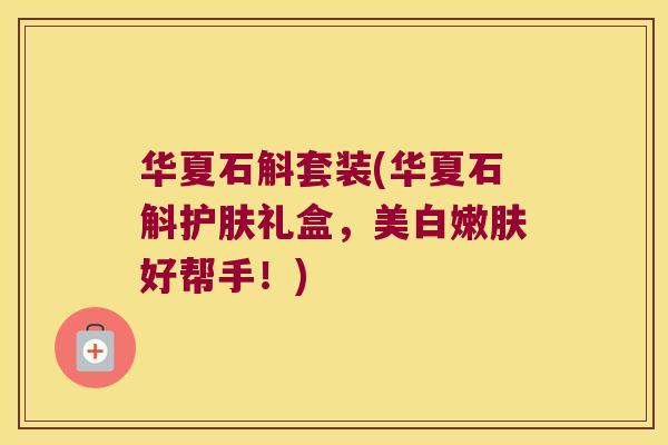 华夏石斛套装(华夏石斛护肤礼盒，美白嫩肤好帮手！)