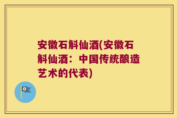 安徽石斛仙酒(安徽石斛仙酒:中国传统酿造艺术的代表) 安徽石斛仙酒(安徽石斛仙酒:中国传统酿造艺术的代表)