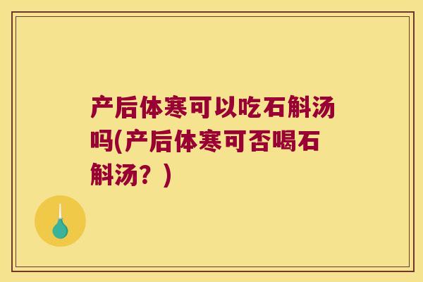 产后体寒可以吃石斛汤吗(产后体寒可否喝石斛汤？)