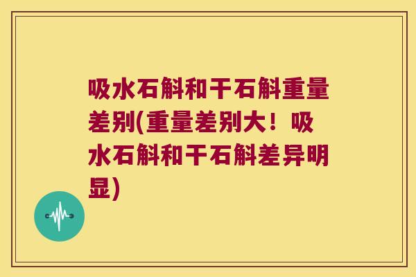 吸水石斛和干石斛重量差别(重量差别大！吸水石斛和干石斛差异明显)