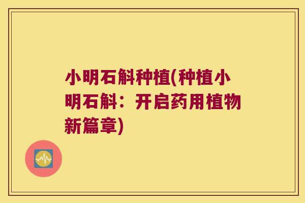小明石斛种植(种植小明石斛：开启药用植物新篇章)