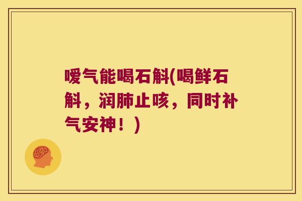 嗳气能喝石斛(喝鲜石斛，润止咳，同时安神！)