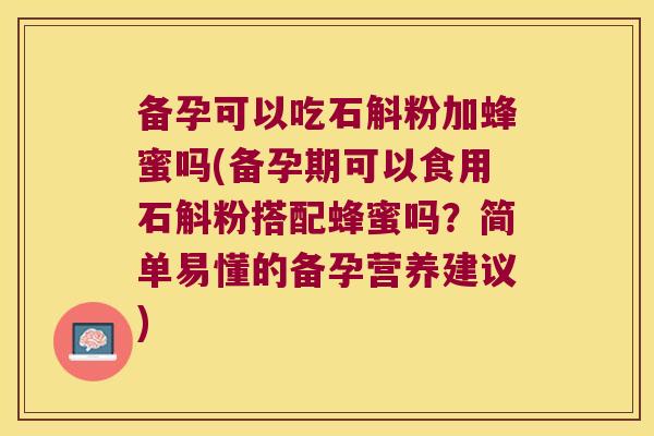 备孕可以吃石斛粉加蜂蜜吗(备孕期可以食用石斛粉搭配蜂蜜吗？简单易懂的备孕营养建议)