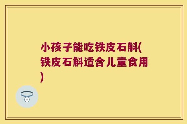 小孩子能吃铁皮石斛(铁皮石斛适合儿童食用)
