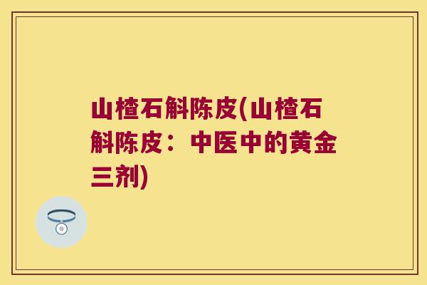 山楂石斛陈皮(山楂石斛陈皮：中医中的黄金三剂)