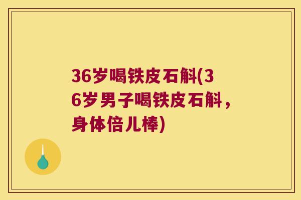 36岁喝铁皮石斛(36岁男子喝铁皮石斛，身体倍儿棒)