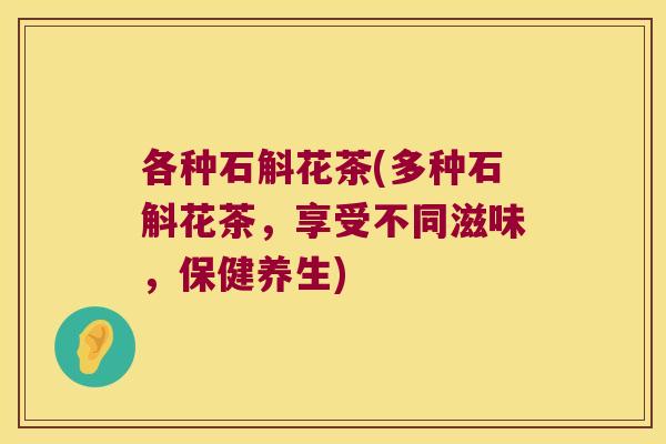 各种石斛花茶(多种石斛花茶，享受不同滋味，保健养生)