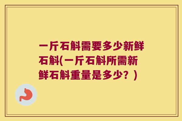 一斤石斛需要多少新鲜石斛(一斤石斛所需新鲜石斛重量是多少？)