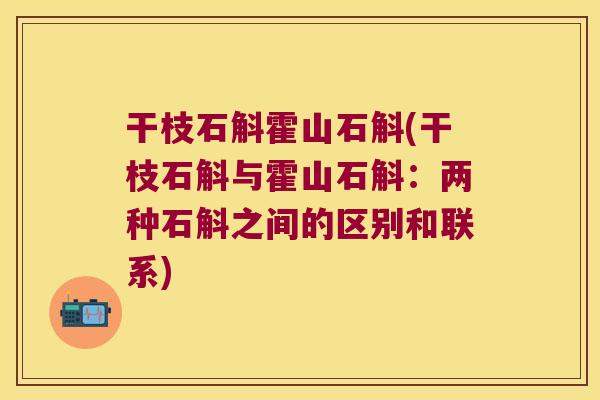 干枝石斛霍山石斛(干枝石斛与霍山石斛：两种石斛之间的区别和联系)