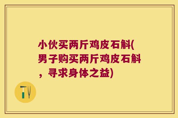 小伙买两斤鸡皮石斛(男子购买两斤鸡皮石斛，寻求身体之益)