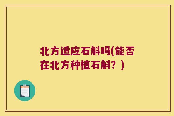 北方适应石斛吗(能否在北方种植石斛？)