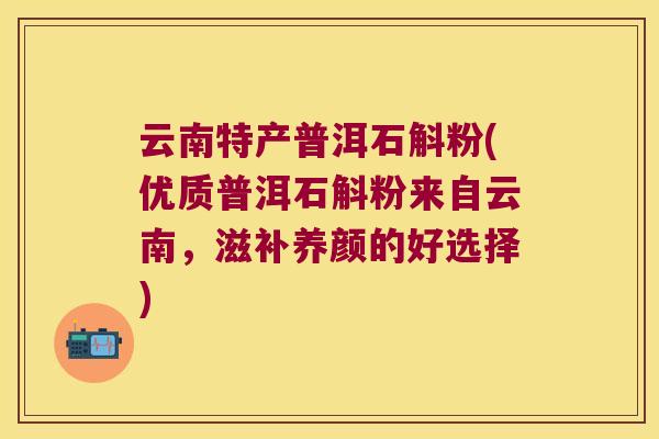 云南特产普洱石斛粉(优质普洱石斛粉来自云南，滋补养颜的好选择)