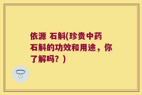 依源 石斛(珍贵中药石斛的功效和用途，你了解吗？)