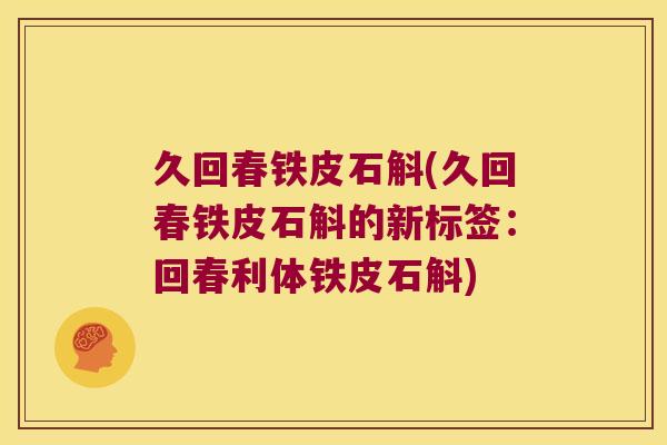 久回春铁皮石斛(久回春铁皮石斛的新标签：回春利体铁皮石斛)