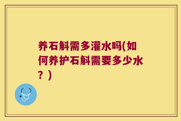 养石斛需多灌水吗(如何养护石斛需要多少水？)