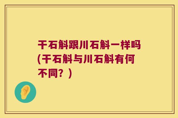 干石斛跟川石斛一样吗(干石斛与川石斛有何不同？)