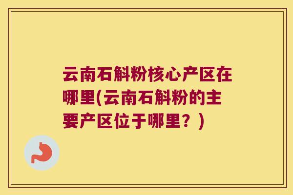 云南石斛粉核心产区在哪里(云南石斛粉的主要产区位于哪里？)